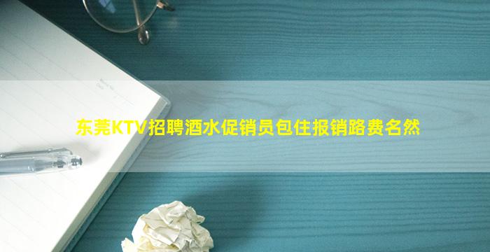 东莞KTV招聘酒水促销员包住报销路费名然