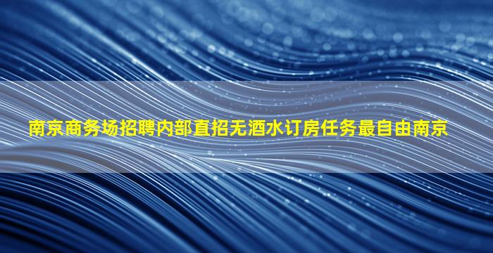 南京商务场招聘内部直招无酒水订房任务最自由南京