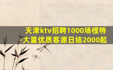 天津ktv招聘1000场模特-大量优质客源日结2000起